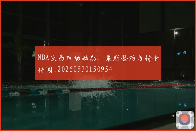NBA交易市场动态：最新签约与转会传闻_20260530150954