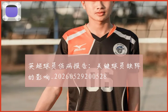 英超球员伤病报告：关键球员缺阵的影响_20260529200528