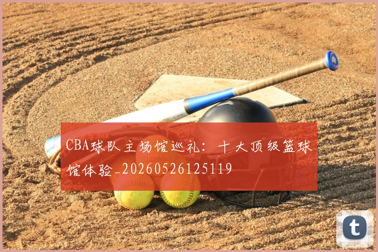 CBA球队主场馆巡礼：十大顶级篮球馆体验_20260526125119