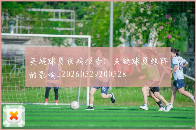 英超球员伤病报告：关键球员缺阵的影响_20260529200528