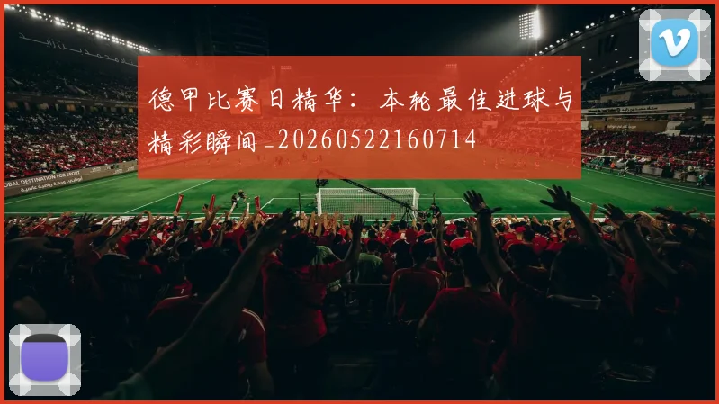 德甲比赛日精华：本轮最佳进球与精彩瞬间_20260522160714