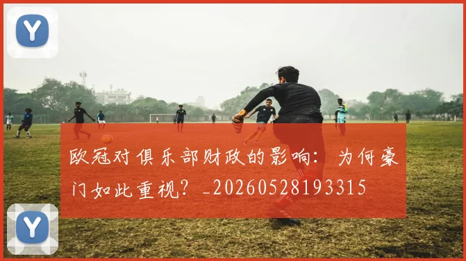欧冠对俱乐部财政的影响：为何豪门如此重视？_20260528193315