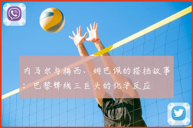 内马尔与梅西、姆巴佩的搭档故事:巴黎锋线三巨头的化学反应