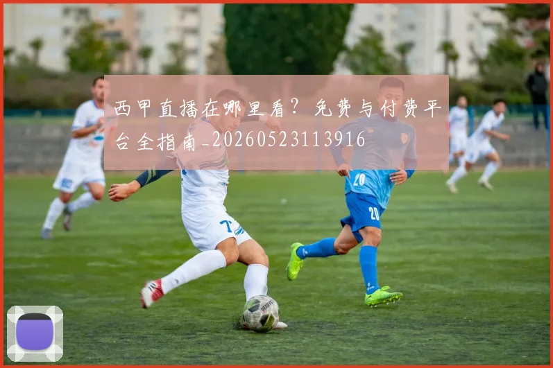 西甲直播在哪里看?免费与付费平台全指南_20260523113916