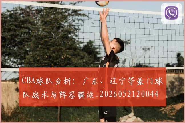 CBA球队分析：广东、辽宁等豪门球队战术与阵容解读_20260521200448