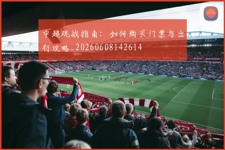中超观战指南:如何购买门票与出行攻略_20260608142614