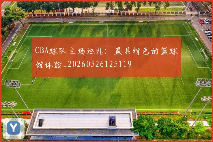 CBA球队主场巡礼：最具特色的篮球馆体验_20260526125119