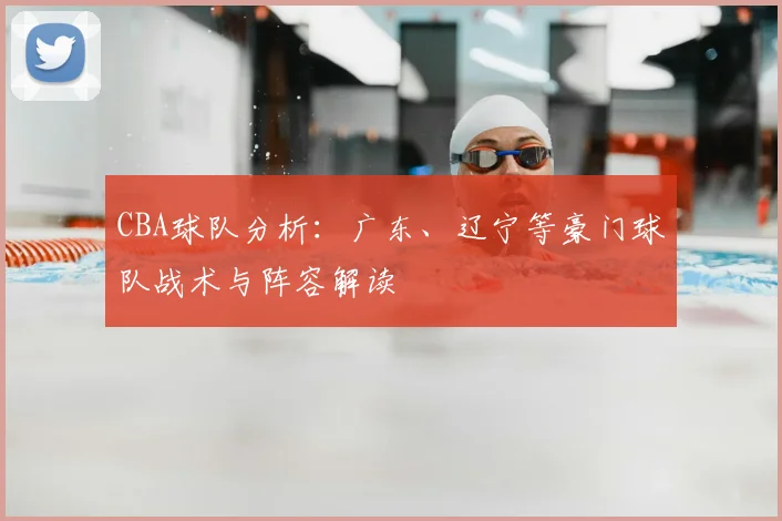 CBA球队分析：广东、辽宁等豪门球队战术与阵容解读