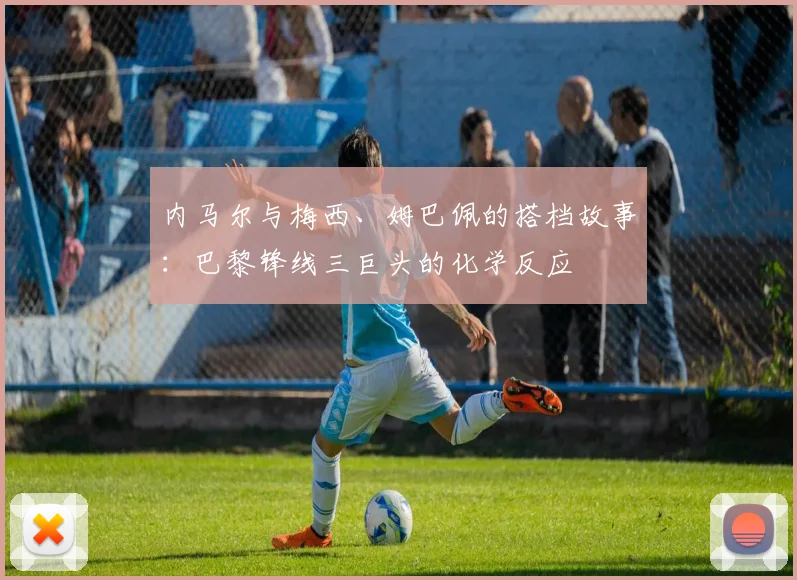 内马尔与梅西、姆巴佩的搭档故事:巴黎锋线三巨头的化学反应